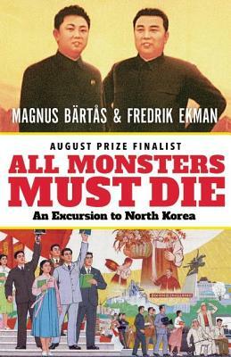 All Monsters Must Die: An Excursion to North Korea by Fredrik Ekman, Magnus Bärtås