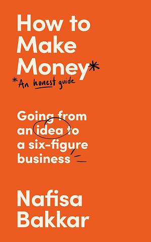 How To Make Money: A New, Honest Guide to Starting and Building a Six-Figure, Successful Business by Nafisa Bakkar