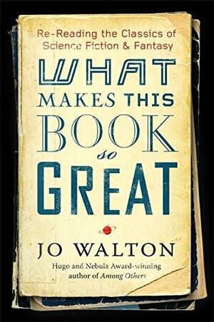 What Makes This Book So Great: Re-Reading the Classics of Science Fiction & Fantasy by Jo Walton