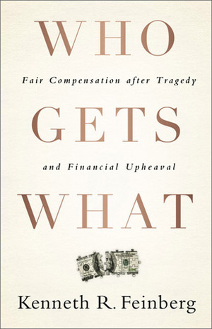 Who Gets What: Fair Compensation after Tragedy and Financial Upheaval by Kenneth R. Feinberg