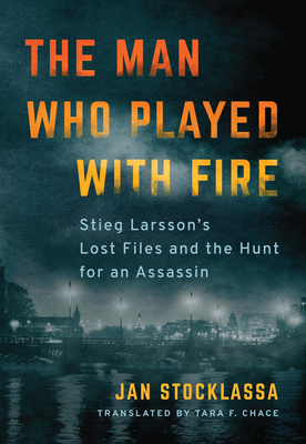 The Man Who Played with Fire: Stieg Larsson's Lost Files and the Hunt for an Assassin by Jan Stocklassa