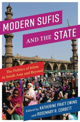 Modern Sufis and the State: The Politics of Islam in South Asia and Beyond by 