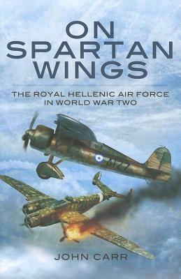 On Spartan Wings: The Royal Hellenic Air Force in World War Two by John Car