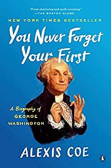 You Never Forget Your First: A Biography of George Washington by Alexis Coe