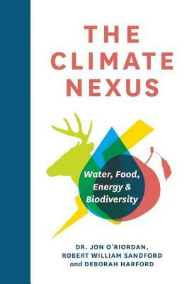 The Climate Nexus: Water, Food, Energy and Biodiversity by Deborah Harford, Jon O'Riordan, Robert William Sandford