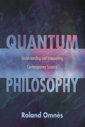 Quantum Philosophy: Understanding and Interpreting Contemporary Science by Roland Omnès, Arturo Sangalli