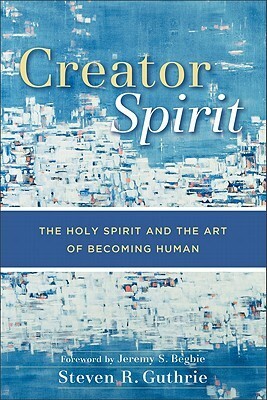 Creator Spirit: The Holy Spirit and the Art of Becoming Human by Steven R. Guthrie