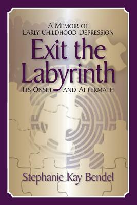 Exit the Labyrinth: A Memoir of Early Childhood Depression - Its Onset and Aftermath by Stephanie Kay Bendel