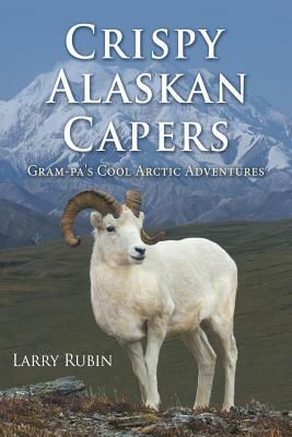 Crispy Alaskan Capers: Gram-Pa's Cool Arctic Adventures by Larry Rubin