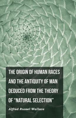 The Origin of Human Races and the Antiquity of Man Deduced From the Theory of Natural Selection by Alfred Russel Wallace