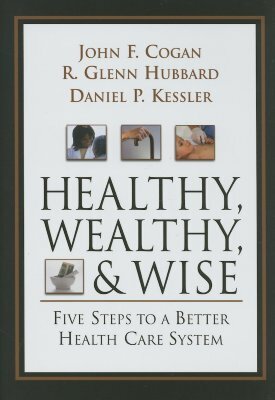 Healthy, Wealthy, and Wise: Five Steps to a Better Health Care System by Daniel P. Kessler, John F. Cogan, Glenn Hubbard
