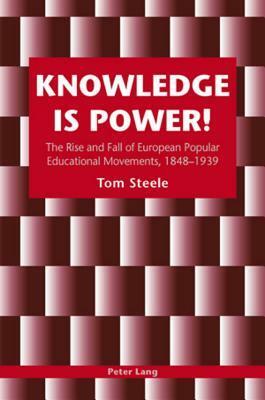 Knowledge Is Power!: The Rise and Fall of European Popular Educational Movements, 1848-1939 by Tom Steele