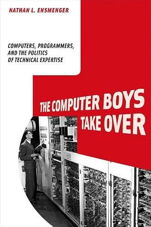 The Computer Boys Take over: Computers, Programmers, and the Politics of Technical Expertise by Nathan L. Ensmenger, Nathan L. Ensmenger
