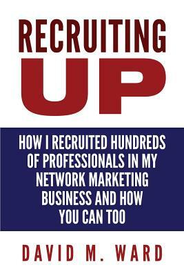 Recruiting Up: How I Recruited Hundreds of Professionals in my Network Marketing Business and How You Can, Too by David M. Ward