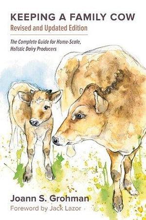 Keeping a Family Cow: The Complete Guide for Home-Scale, Holistic Dairy Producers by Joann S. Grohman, Joann S. Grohman