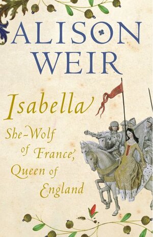 Isabella: She-Wolf of France, Queen of England by Alison Weir