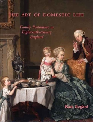 The Art of Domestic Life: Family Portraiture in Eighteenth-Century England by Kate Retford
