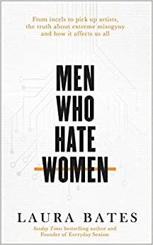 Men Who Hate Women - From Incels to Pickup Artists: The Truth about Extreme Misogyny and How It Affects Us All by Laura Bates
