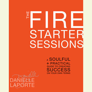 The Fire Starter Sessions: A Guide to Blazing Your Own Trail in Life and in Work by Danielle LaPorte