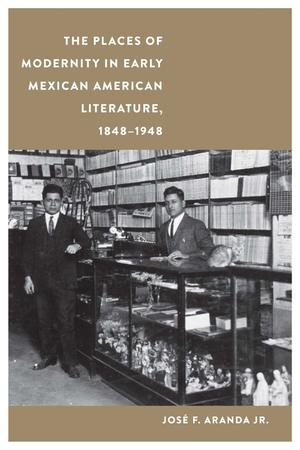 The Places of Modernity in Early Mexican American Literature, 1848–1948 by Jose F. Aranda