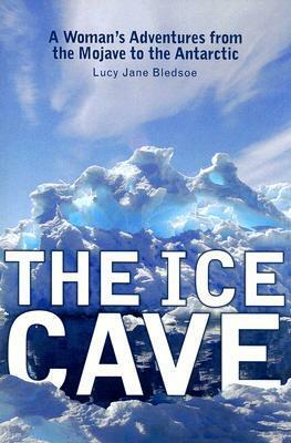 The Ice Cave: A Woman's Adventures from the Mojave to the Antarctic by Lucy Jane Bledsoe