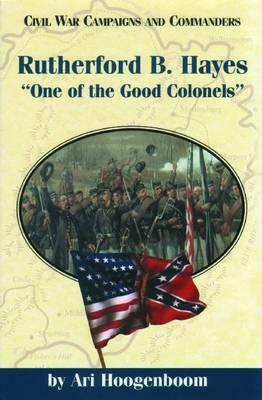 Rutherford B. Hayes: One of the Good Colonels by Ari Hoogenboom
