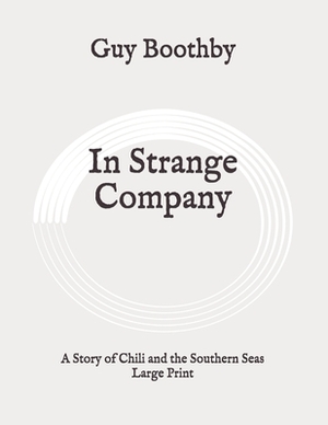 In Strange Company: A Story of Chili and the Southern Seas: Large Print by Guy Boothby