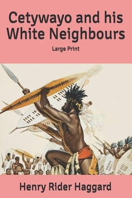 Cetywayo and his White Neighbours: Large Print by H. Rider Haggard