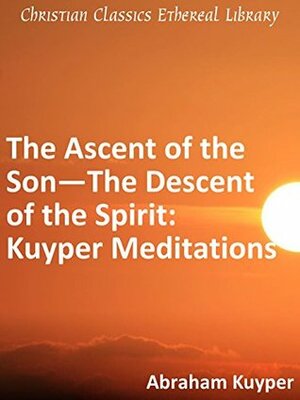 The Ascent of the Son -- The Descent of the Spirit: Kuyper Meditations by Jan Boer, Abraham Kuyper