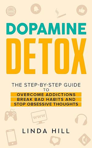 Dopamine Detox: A Step-by-Step Guide to Overcome Addictions, Break Bad Habits, and Stop Obsessive Thoughts by Linda Hill