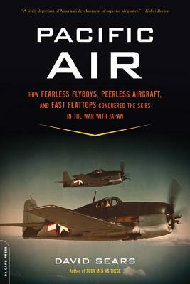 Pacific Air: How Fearless Flyboys, Peerless Aircraft, and Fast Flattops Conquered a Vast Ocean's Wartime Skies by David Sears