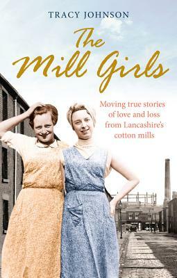 The Mill Girls: Moving True Stories of Love and Loss from Inside Lancashire's Cotton Mills by Tracy Johnson