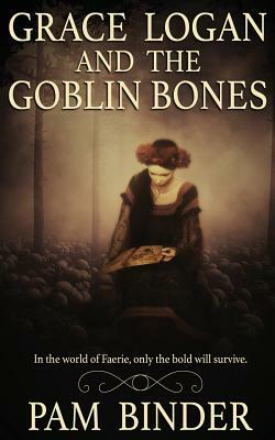 Grace Logan and the Goblin Bones by Pam Binder