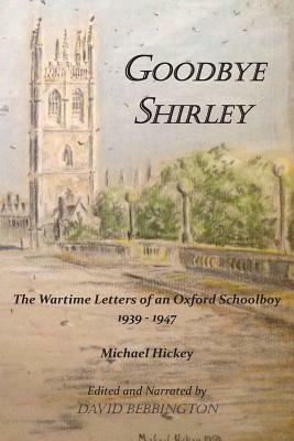 Goodbye Shirley: The Wartime Letters of an Oxford Schoolboy 1939 - 1947 by Michael Hickey