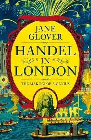 Handel in London: The Making of a Genius by Jane Glover