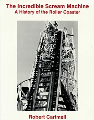 The Incredible Scream Machine: A History Of The Roller Coaster by Robert Cartmell