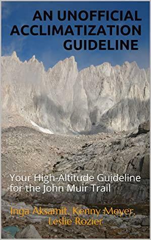 An Unofficial Acclimatization Guideline: Your High-Altitude Guideline for the John Muir Trail by Leslie Rozier, Inga Aksamit, Kenny Meyer