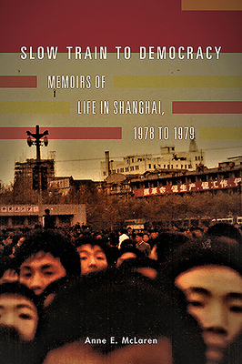 Slow Train to Democracy: Memoirs of Life in Shanghai, 1978 to 1979 by Anne E. McLaren