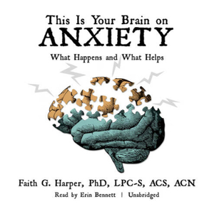 This is Your Brain on Anxiety; What Happens and What Helps by Faith G. Harper