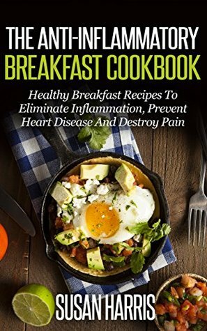 The Anti-Inflammatory Breakfast Cookbook: Healthy Breakfast Recipes To Eliminate Inflammation, Prevent Heart Disease And Heal Your Body (Anti-Inflammation Cookbooks Book 1) by Susan Harris