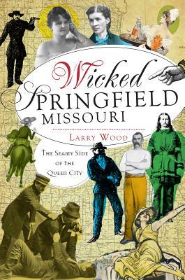 Wicked Springfield, Missouri: The Seamy Side of the Queen City by Larry Wood