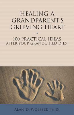 Healing a Grandparent's Grieving Heart: 100 Practical Ideas After Your Grandchild Dies by Alan D. Wolfelt