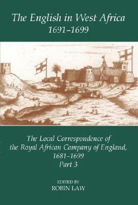 The English in West Africa, 1691-1699: The Local Correspondence of the Royal African Company of England, 1681-1699: Part 3 by 