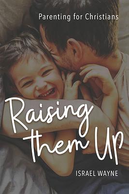 Raising Them Up: Parenting for Christians by Israel Wayne