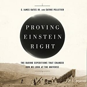 Proving Einstein Right: The Daring Expeditions That Changed How We Look at the Universe by S. James Gates Jr., Cathie Pelletier