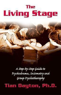 The Living Stage: A Step-By-Step Guide to Psychodrama, Sociometry and Experiential Group Therapy by Tian Dayton