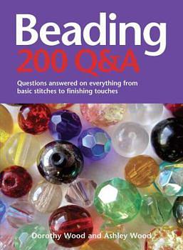 Beading 200 Q&amp;A: Questions Answered on Everything from Basic Stringing to Finishing Touches by Dorothy Wood, Ashley Wood