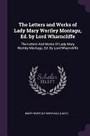 The Letters and Works of Lady Mary Wortley Montagu, Ed. by Lord Wharncliffe by Mary Wortley Montagu