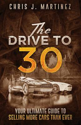 The Drive to 30: Your Ultimate Guide to Selling More Cars than Ever by Chris J. Martinez