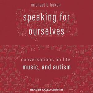 Speaking for Ourselves: Conversations on Life, Music, and Autism by Michael B. Bakan